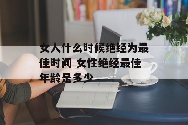 女人什么时候绝经为最佳时间 女性绝经最佳年龄是多少-第1张图片-