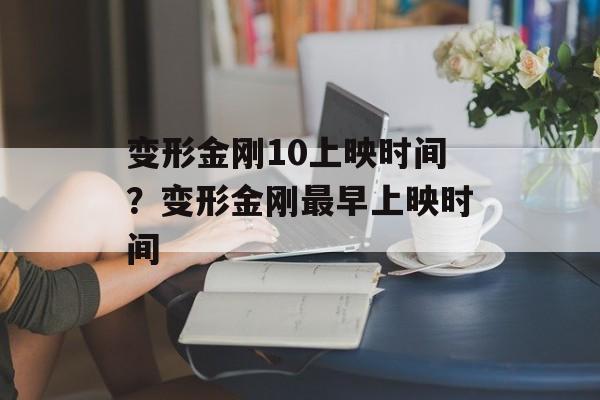 变形金刚10上映时间？变形金刚最早上映时间-第1张图片-