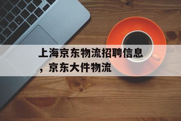 上海京东物流招聘信息，京东大件物流-第1张图片-