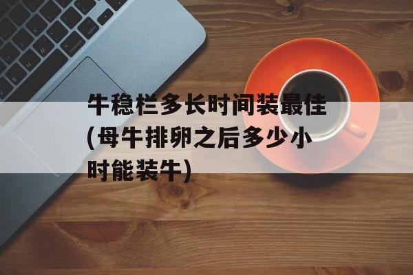 牛稳栏多长时间装最佳(母牛排卵之后多少小时能装牛)-第1张图片-