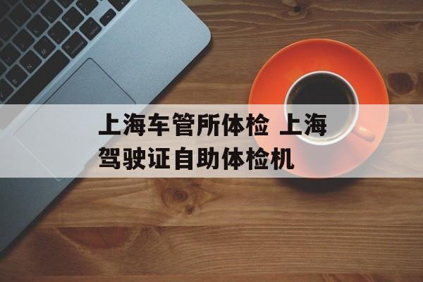 上海车管所体检 上海驾驶证自助体检机-第1张图片-