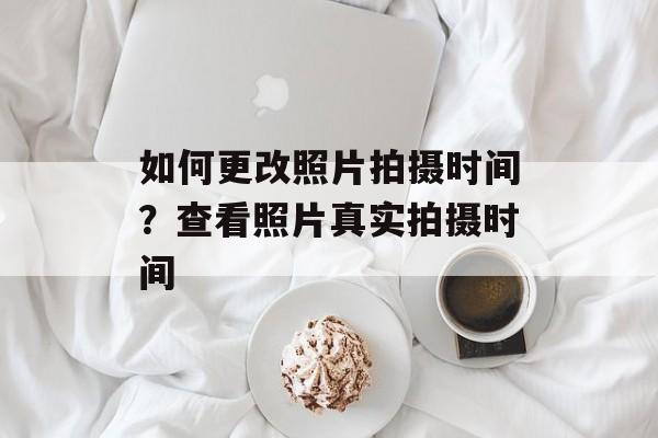 如何更改照片拍摄时间？查看照片真实拍摄时间-第1张图片-