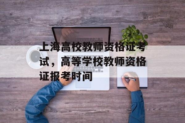 上海高校教师资格证考试，高等学校教师资格证报考时间-第1张图片-