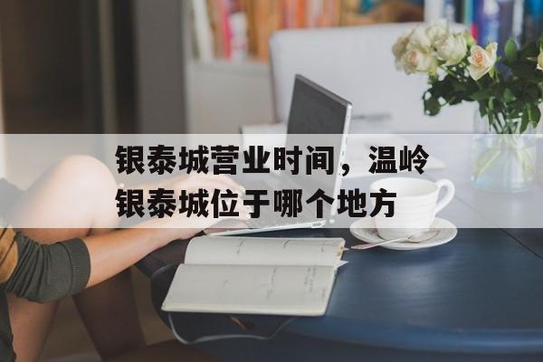银泰城营业时间，温岭银泰城位于哪个地方-第1张图片-