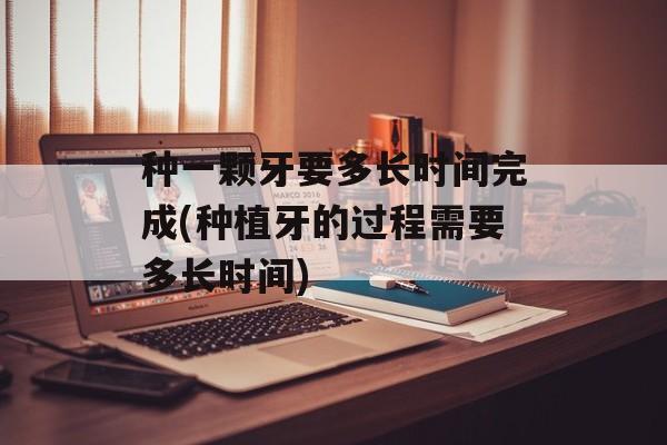 种一颗牙要多长时间完成(种植牙的过程需要多长时间)-第1张图片-