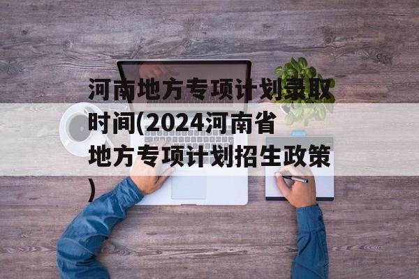 河南地方专项计划录取时间(2024河南省地方专项计划招生政策)-第1张图片-