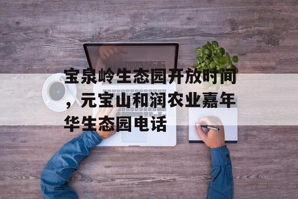 宝泉岭生态园开放时间，元宝山和润农业嘉年华生态园电话-第1张图片-