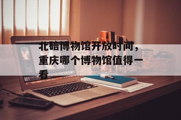 北碚博物馆开放时间，重庆哪个博物馆值得一看-第1张图片-