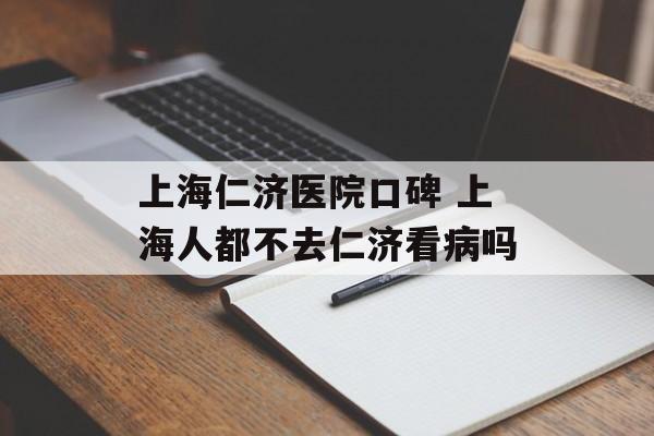 上海仁济医院口碑 上海人都不去仁济看病吗-第1张图片-