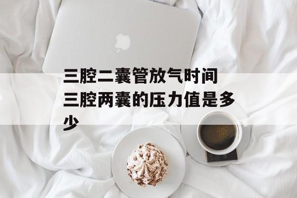 三腔二囊管放气时间 三腔两囊的压力值是多少-第1张图片-