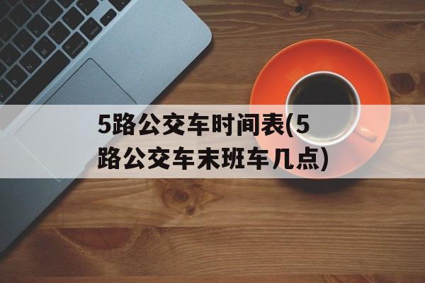 5路公交车时间表(5路公交车末班车几点)-第1张图片-