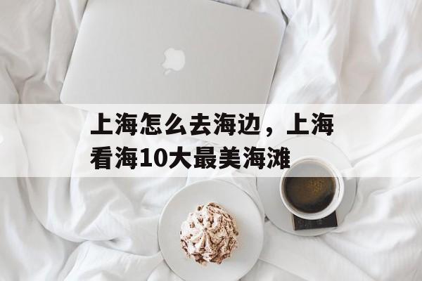 上海怎么去海边，上海看海10大最美海滩-第1张图片-