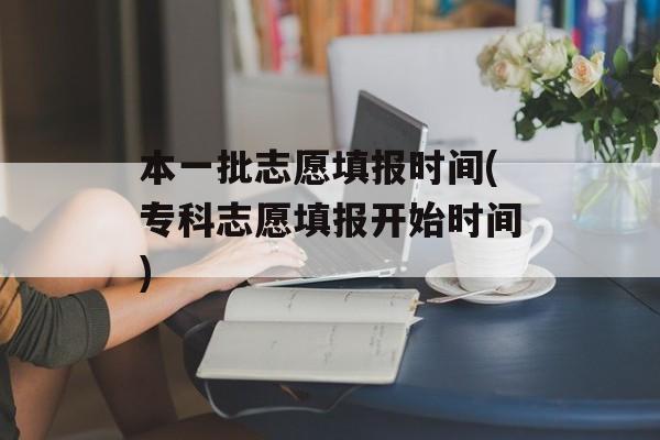 本一批志愿填报时间(专科志愿填报开始时间)-第1张图片-