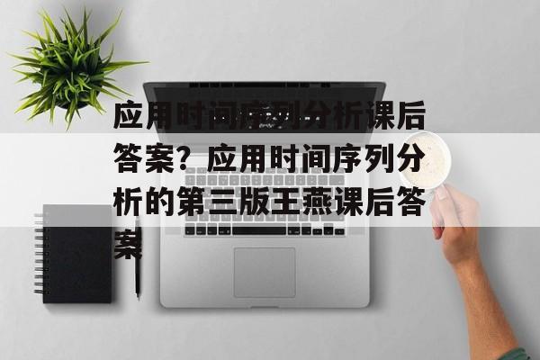 应用时间序列分析课后答案？应用时间序列分析的第三版王燕课后答案-第1张图片-