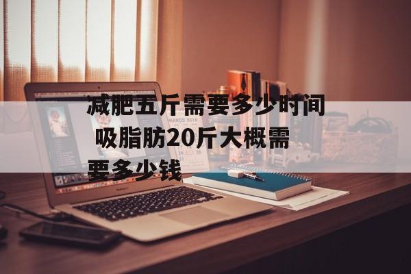 减肥五斤需要多少时间 吸脂肪20斤大概需要多少钱-第1张图片-