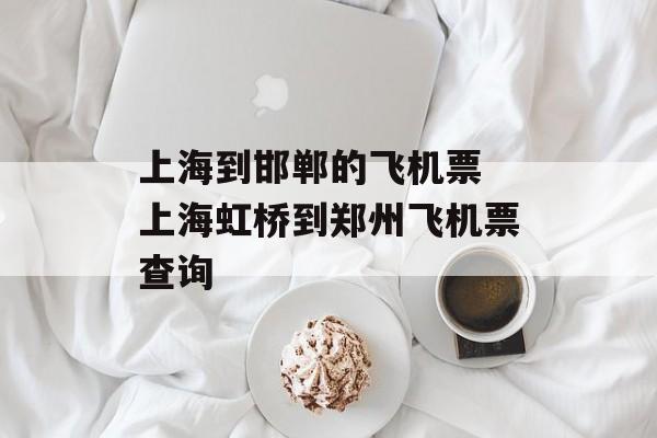 上海到邯郸的飞机票 上海虹桥到郑州飞机票查询-第1张图片-