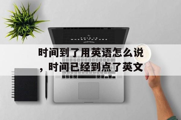 时间到了用英语怎么说，时间已经到点了英文-第1张图片-