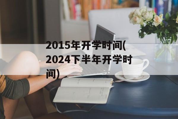 2015年开学时间(2024下半年开学时间)-第1张图片-
