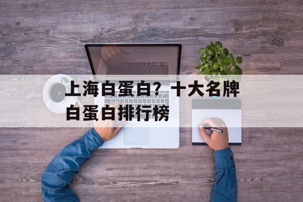 上海白蛋白？十大名牌白蛋白排行榜-第1张图片-