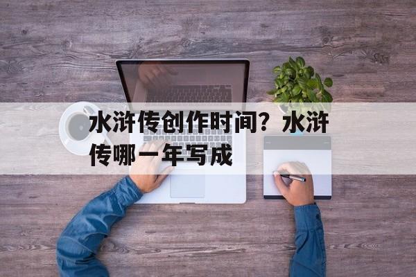 水浒传创作时间？水浒传哪一年写成-第1张图片-