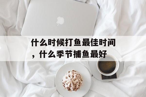 什么时候打鱼最佳时间，什么季节捕鱼最好-第1张图片-