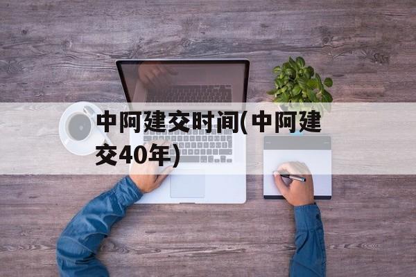 中阿建交时间(中阿建交40年)-第1张图片-