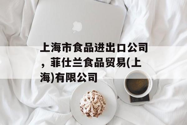 上海市食品进出口公司，菲仕兰食品贸易(上海)有限公司-第1张图片-