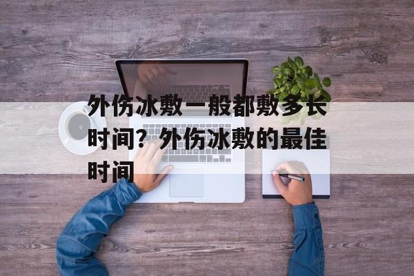 外伤冰敷一般都敷多长时间？外伤冰敷的最佳时间-第1张图片-