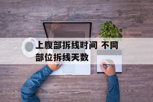 上腹部拆线时间 不同部位拆线天数-第1张图片-