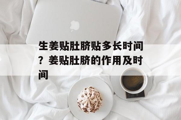 生姜贴肚脐贴多长时间？姜贴肚脐的作用及时间-第1张图片-