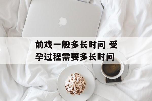 前戏一般多长时间 受孕过程需要多长时间-第1张图片-