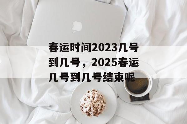 春运时间2023几号到几号，2025春运几号到几号结束呢-第1张图片-