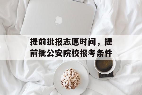 提前批报志愿时间，提前批公安院校报考条件-第1张图片-