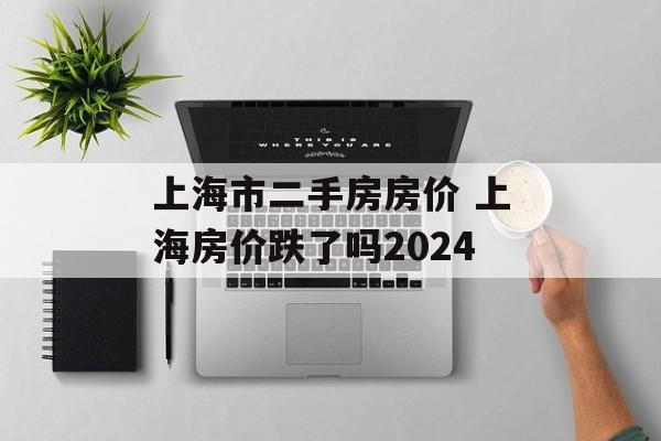 上海市二手房房价 上海房价跌了吗2024-第1张图片-