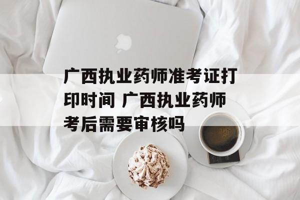 广西执业药师准考证打印时间 广西执业药师考后需要审核吗-第1张图片-