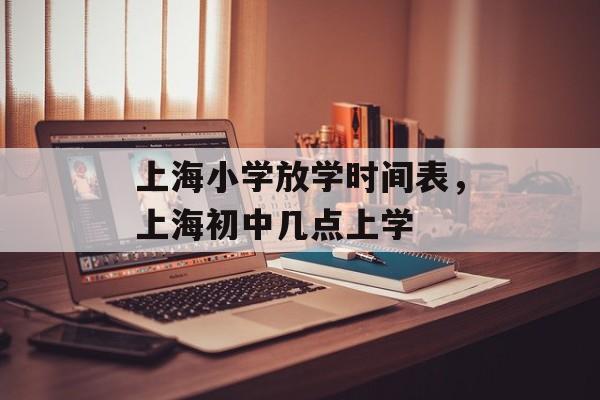 上海小学放学时间表，上海初中几点上学-第1张图片-