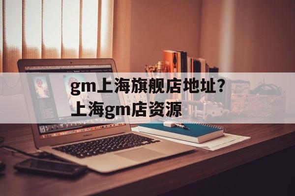 gm上海旗舰店地址？上海gm店资源-第1张图片-