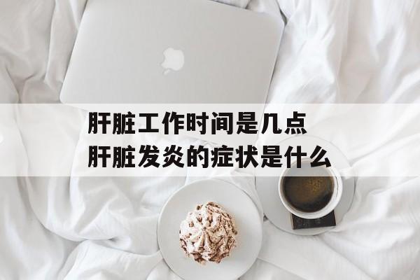 肝脏工作时间是几点 肝脏发炎的症状是什么-第1张图片-