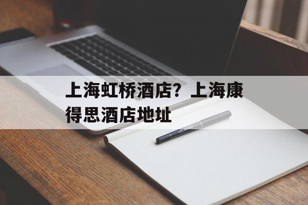 上海虹桥酒店？上海康得思酒店地址-第1张图片-