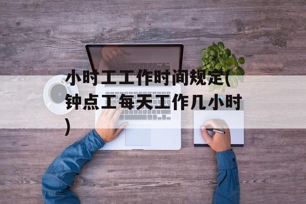 小时工工作时间规定(钟点工每天工作几小时)-第1张图片-