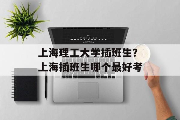 上海理工大学插班生？上海插班生哪个最好考-第1张图片-