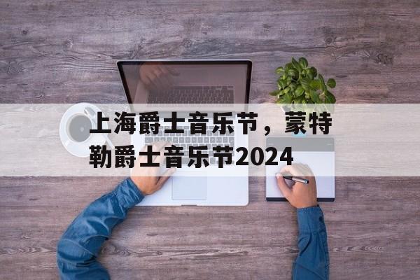 上海爵士音乐节，蒙特勒爵士音乐节2024-第1张图片-