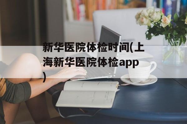 新华医院体检时间(上海新华医院体检app)-第1张图片-