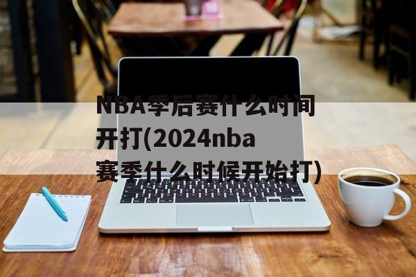 NBA季后赛什么时间开打(2024nba赛季什么时候开始打)-第1张图片-