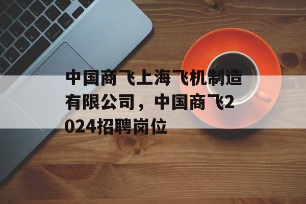 中国商飞上海飞机制造有限公司，中国商飞2024招聘岗位-第1张图片-