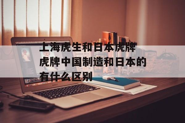 上海虎生和日本虎牌 虎牌中国制造和日本的有什么区别-第1张图片-