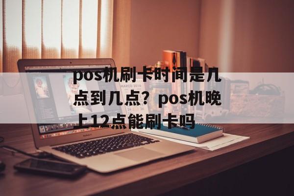 pos机刷卡时间是几点到几点？pos机晚上12点能刷卡吗-第1张图片-