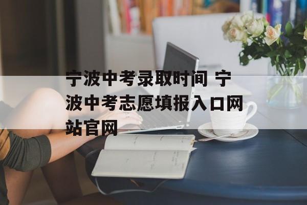 宁波中考录取时间 宁波中考志愿填报入口网站官网-第1张图片-