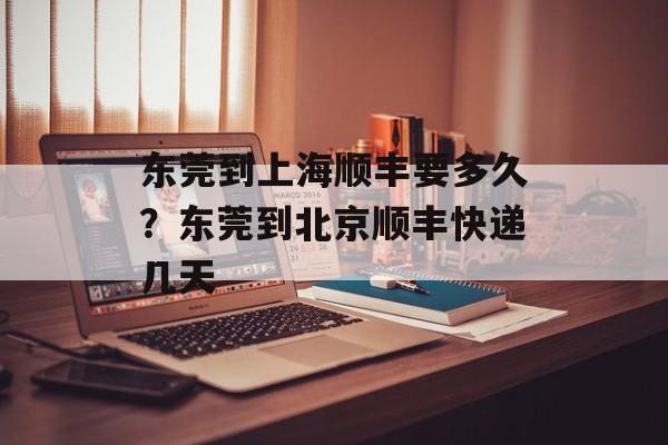 东莞到上海顺丰要多久？东莞到北京顺丰快递几天-第1张图片-