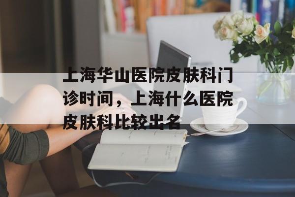 上海华山医院皮肤科门诊时间，上海什么医院皮肤科比较出名-第1张图片-